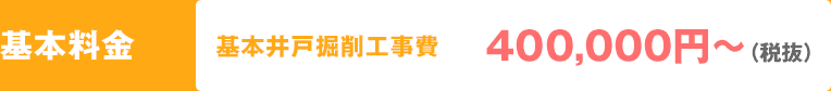 基本料金 基本井戸掘削工事費 400,000円（税抜）