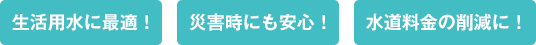 生活用水に最適！災害時にも安心！水道料金の削減に！